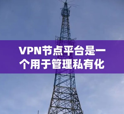 VPN节点平台是一个用于管理私有化或共享化VPN设备的系统，负责实施设备间的隔离、流量控制、访问控制和安全监控。以下是对VPN节点平台的详细解释