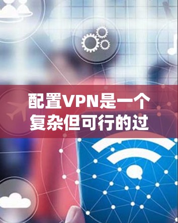 配置VPN是一个复杂但可行的过程，涉及多个步骤和细节。以下是对VPN节点配置的详细分步指南，帮助您系统地完成这一任务