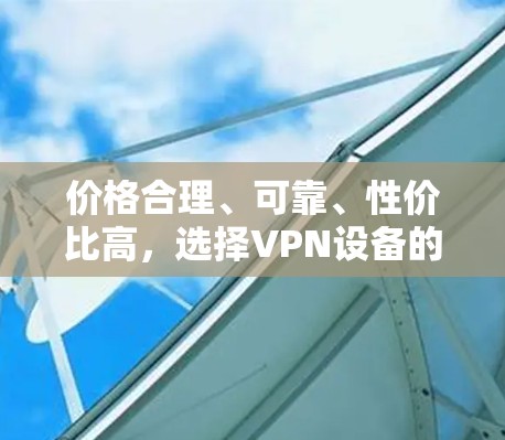 价格合理、可靠、性价比高，选择VPN设备的必备建议