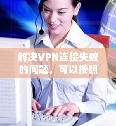 解决VPN连接失败的问题，可以按照以下步骤进行