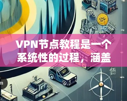 VPN节点教程是一个系统性的过程，涵盖基本概念、配置、使用和安全问题。以下是对该过程的分步指导