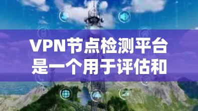 VPN节点检测平台是一个用于评估和保护VPN网络的关键工具。以下是关于该平台的详细信息