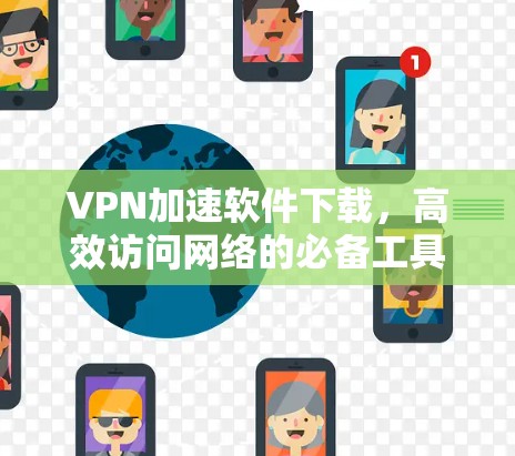 VPN加速软件下载，高效访问网络的必备工具