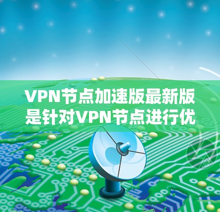 VPN节点加速版最新版是针对VPN节点进行优化的技术，旨在提升网络性能和用户体验。以下是对这些加速版的详细分析和推荐