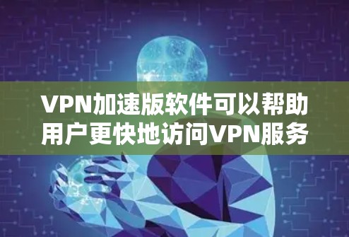 VPN加速版软件可以帮助用户更快地访问VPN服务，尤其是在需要高性能时。以下是一些常见的VPN加速版软件推荐，根据你的需求和配置进行选择