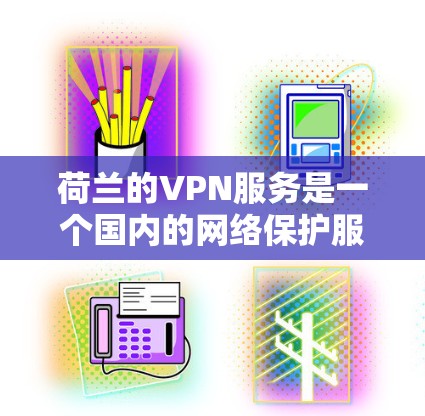 荷兰的VPN服务是一个国内的网络保护服务，主要由荷兰国内的多家VPN公司运营。荷兰政府对于互联网访问有一定的限制，主要是出于网络安全和隐私保护的考虑。以下是对荷兰VPN服务的详细分析