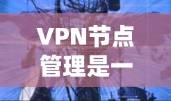 VPN节点管理是一个复杂而重要的过程，涉及多个方面，以确保网络的安全性和稳定性。以下是一个系统化的管理流程