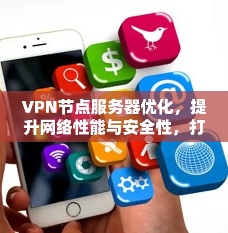 VPN节点服务器优化，提升网络性能与安全性，打造高效通信新范式