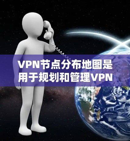 VPN节点分布地图是用于规划和管理VPN网络的重要工具，帮助设计高效、安全的网络架构。以下是关于VPN节点分布地图的详细总结