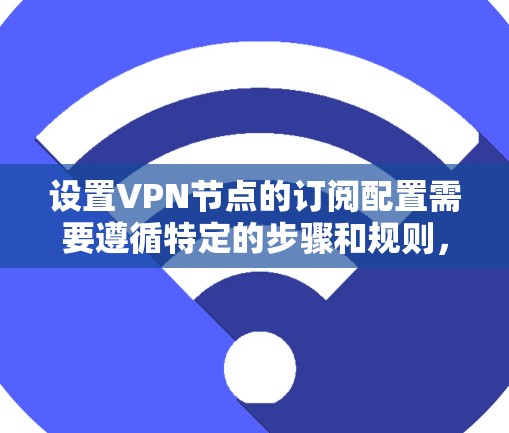 设置VPN节点的订阅配置需要遵循特定的步骤和规则，以确保设备安全且设备连接正确。以下是一些基本的配置步骤和注意事项，帮助您配置VPN节点