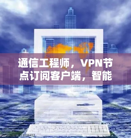 通信工程师，VPN节点订阅客户端，智能连接与安全防护