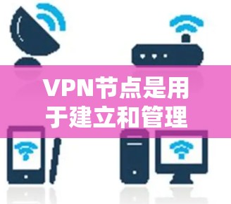 VPN节点是用于建立和管理VPN网络设备的设备，包括服务器和客户端，负责接收和发送数据流量。以下是对VPN节点的详细介绍