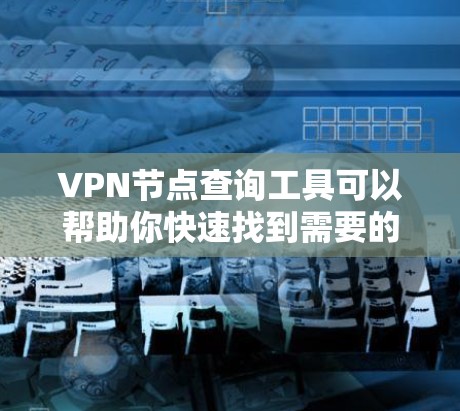 VPN节点查询工具可以帮助你快速找到需要的VPN节点。以下是一些常用的VPN节点查询工具及其功能