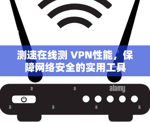 测速在线测 VPN性能，保障网络安全的实用工具