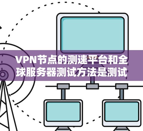 VPN节点的测速平台和全球服务器测试方法是测试设备性能、确保网络稳定性和安全性的关键步骤。以下是测试全球服务器的常见方法