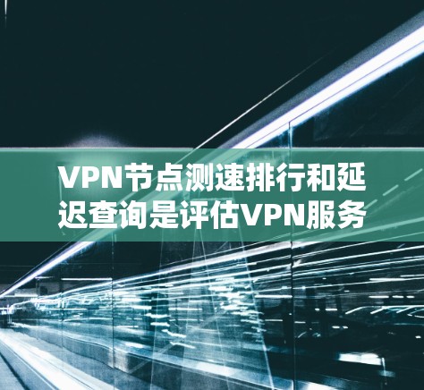 VPN节点测速排行和延迟查询是评估VPN服务器性能的重要指标。以下是详细的解释和步骤