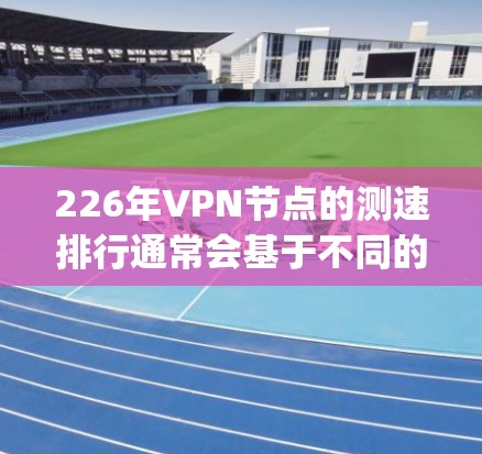 226年VPN节点的测速排行通常会基于不同的维度，例如连接速度、流量、用户数量、延迟、hopcount（连接路径长度）等。以下是一些常见的测速指标和推荐VPN节点信息
