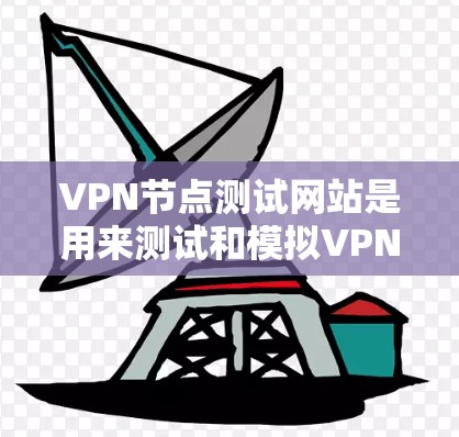 VPN节点测试网站是用来测试和模拟VPN网络连接功能的虚拟环境。这些网站通常提供模拟的VPN环境，允许用户访问虚拟的VPN服务器、防火墙设置等，帮助测试和验证VPN网络的配置和性能