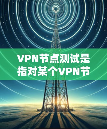 VPN节点测试是指对某个VPN节点或系统进行安全漏洞的扫描、网络稳定性测试、流量控制测试等，以确保其正常运行并符合安全标准。以下是一些关于VPN节点测试的步骤和注意事项