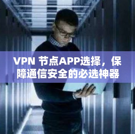 VPN 节点APP选择，保障通信安全的必选神器