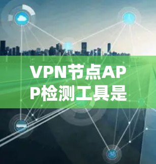 VPN节点APP检测工具是评估和管理VPN服务安全性的关键工具。以下是对VPN节点APP检测工具的详细总结