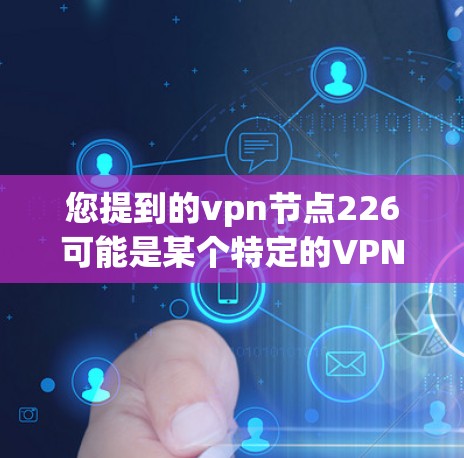 您提到的vpn节点226可能是某个特定的VPN设备或软件版本。以下是一些可能的解释