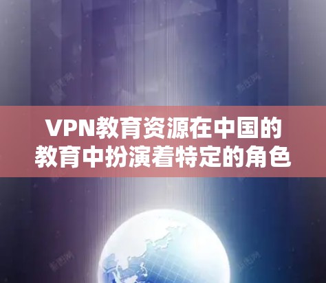 VPN教育资源在中国的教育中扮演着特定的角色，通常指学校或机构使用VPN来提供学习资源，如在线课程、电子课本、在线测试等。这些资源的使用可能会带来以下影响