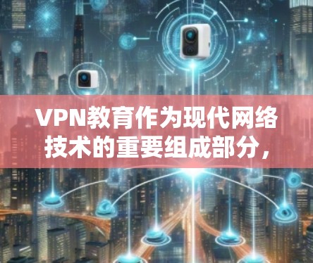 VPN教育作为现代网络技术的重要组成部分，对于提升个人网络素养、保护个人隐私和网络安全具有重要意义。以下是对VPN教育的详细分析和总结