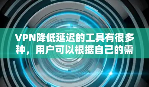 VPN降低延迟的工具有很多种，用户可以根据自己的需求和情况选择合适的。以下是一些常见的VPN工具及其使用方法