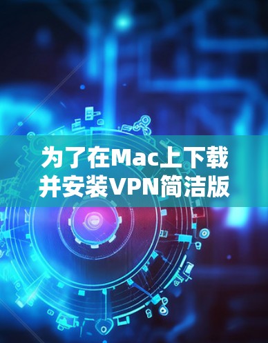 为了在Mac上下载并安装VPN简洁版，您可以按照以下步骤进行操作