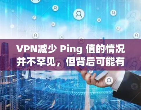 VPN减少 Ping 值的情况并不罕见，但背后可能有一些原因导致。以下是一些可能的原因和解决方案