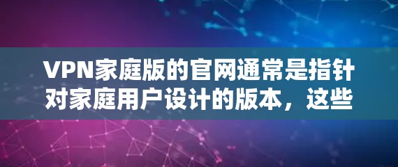 VPN家庭版的官网通常是指针对家庭用户设计的版本,这些VPN可能提供较低的价格和较低的复杂性,以满足家庭用户的使用需求。以下是几个知名的VPN公司及其官网链接 VPN家庭版的官网通常是指针对家庭用户设计的版本,这些VPN可能提供较低的价格和较低的复杂性,以满足家庭用户的使用需求。以下是几个知名的VPN公司及其官网链接