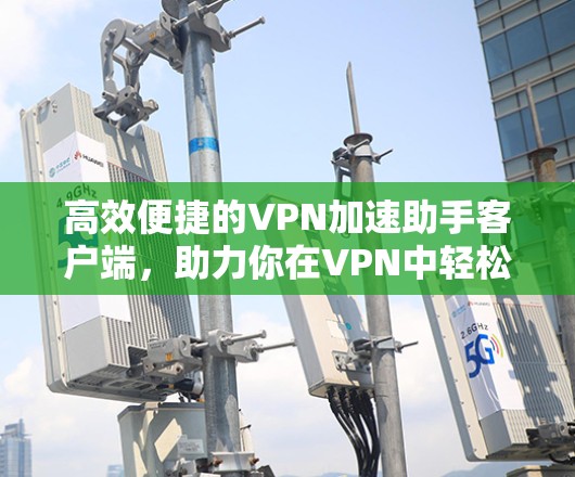 高效便捷的VPN加速助手客户端，助力你在VPN中轻松加速！
