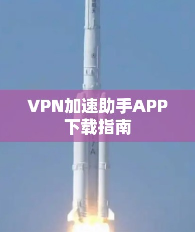 VPN加速助手APP下载指南 VPN加速助手APP下载指南