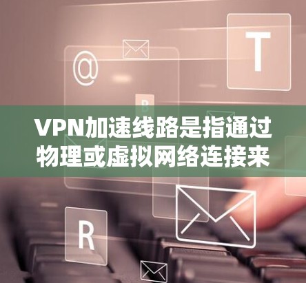 VPN加速线路是指通过物理或虚拟网络连接来提升VPN连接速度的网络连接。以下是关于VPN加速线路的详细信息 VPN加速线路是指通过物理或虚拟网络连接来提升VPN连接速度的网络连接。以下是关于VPN加速线路的详细信息