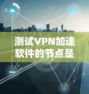 测试VPN加速软件的节点是一个细致且全面的过程,涉及多个步骤和注意事项。以下是一个详细的步骤指南 测试VPN加速软件的节点是一个细致且全面的过程,涉及多个步骤和注意事项。以下是一个详细的步骤指南