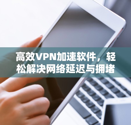 高效VPN加速软件,轻松解决网络延迟与拥堵问题 高效VPN加速软件,轻松解决网络延迟与拥堵问题