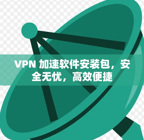 VPN 加速软件安装包,安全无忧,高效便捷 VPN 加速软件安装包,安全无忧,高效便捷