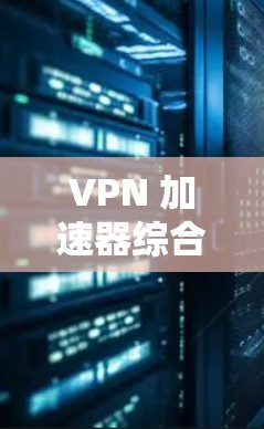 VPN 加速器综合体验分析