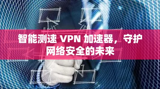 智能测速 VPN 加速器，守护网络安全的未来