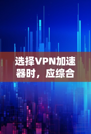 选择<strong>VPN加速器</strong>时，应综合考虑多个因素以确保最佳体验。以下是一些关键步骤和建议