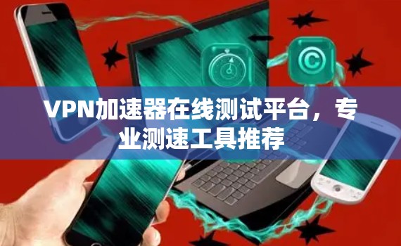 <strong>VPN加速器</strong>在线测试平台，专业测速工具推荐