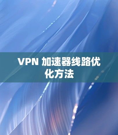VPN 加速器线路优化方法 VPN 加速器线路优化方法