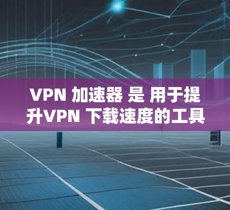 VPN 加速器 是 用于提升VPN 下载速度的工具,以下是几个知名VPN 加速器 和它们的特点 VPN 加速器 是 用于提升VPN 下载速度的工具,以下是几个知名VPN 加速器 和它们的特点