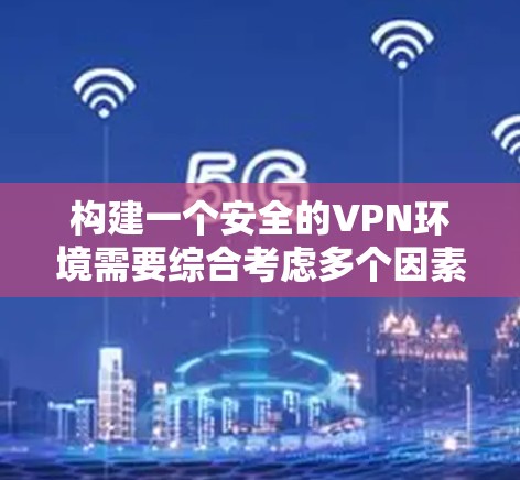 构建一个安全的VPN环境需要综合考虑多个因素，以下是一个详细且结构化的步骤指南