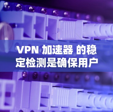 VPN 加速器 的稳定检测是确保用户安全和连接稳定的必要功能。以下是对VPN 加速器 稳定检测的详细分析