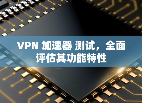 VPN 加速器 测试,全面评估其功能特性 VPN 加速器 测试,全面评估其功能特性