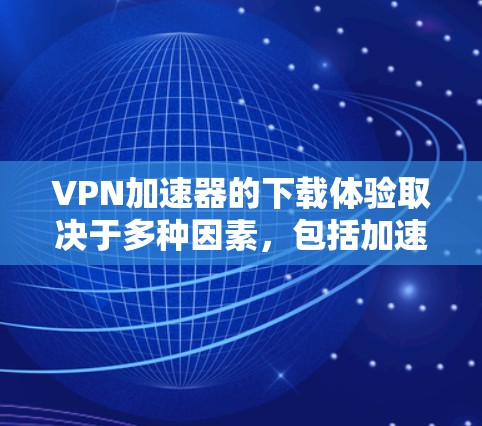 <strong>VPN加速器</strong>的下载体验取决于多种因素，包括加速器的性能、安全性、语言支持以及平台的兼容性。以下是几个推荐的<strong>VPN加速器</strong>，供您参考
