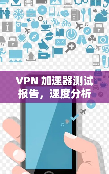 VPN 加速器测试报告,速度分析与优化建议 VPN 加速器测试报告,速度分析与优化建议