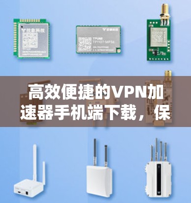 高效便捷的VPN加速器手机端下载，保障你的网络安全与效率
